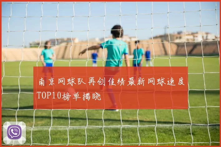南京网球队再创佳绩最新网球速度TOP10榜单揭晓
