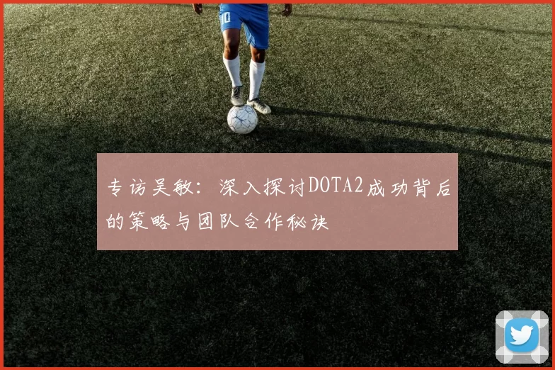 专访吴敏：深入探讨DOTA2成功背后的策略与团队合作秘诀