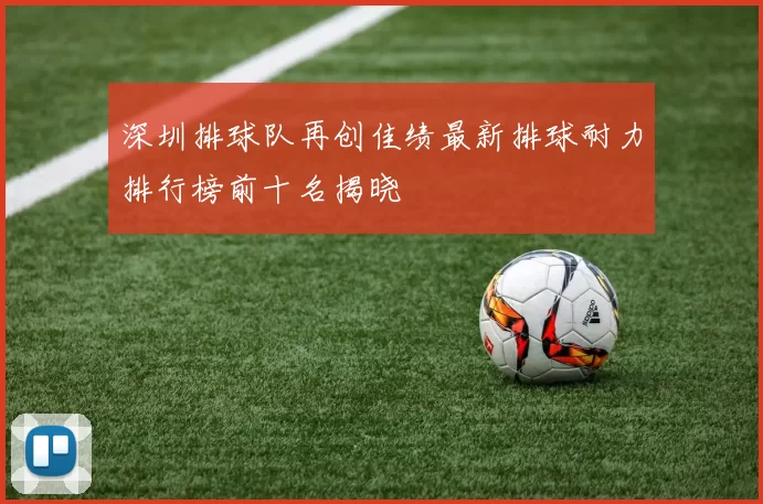 深圳排球队再创佳绩最新排球耐力排行榜前十名揭晓