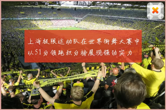 上海极限运动队在世界街舞大赛中以51分领跑积分榜展现强劲实力