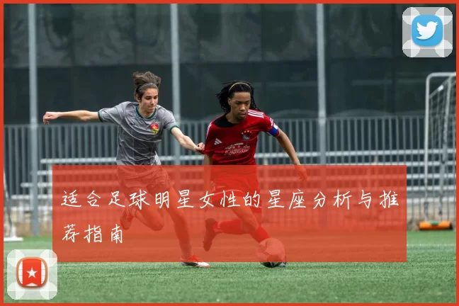 适合足球明星女性的星座分析与推荐指南