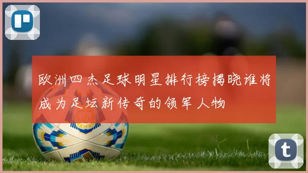 欧洲四杰足球明星排行榜揭晓谁将成为足坛新传奇的领军人物