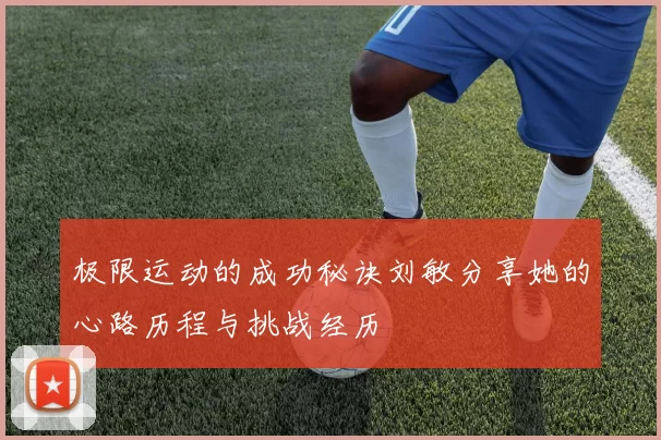 极限运动的成功秘诀刘敏分享她的心路历程与挑战经历