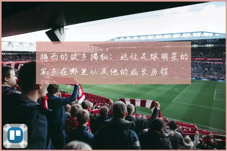 梅西的故乡揭秘：这位足球明星的家乡在哪里以及他的成长历程