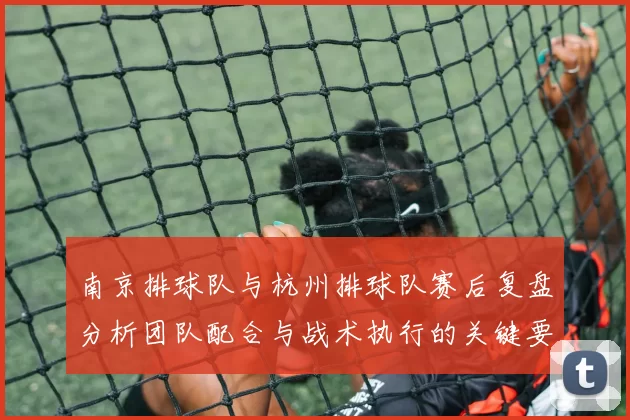 南京排球队与杭州排球队赛后复盘分析团队配合与战术执行的关键要素