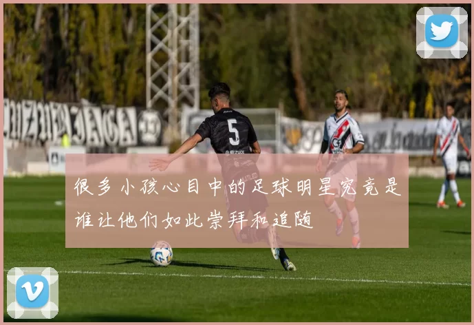很多小孩心目中的足球明星究竟是谁让他们如此崇拜和追随