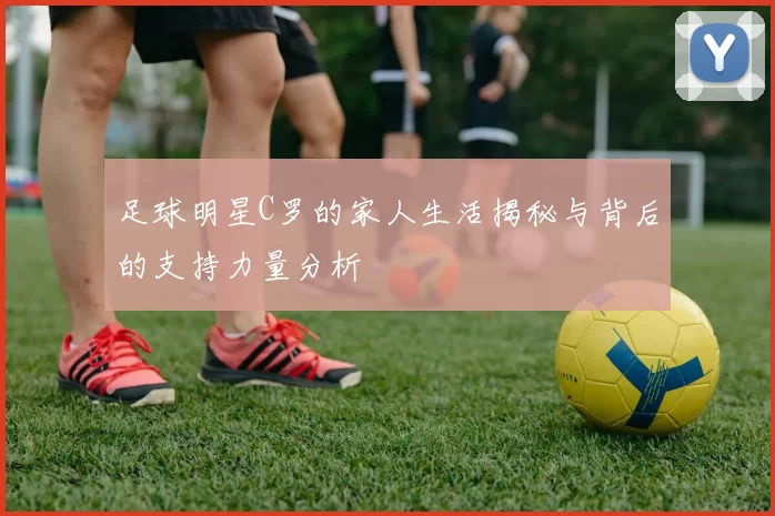 足球明星C罗的家人生活揭秘与背后的支持力量分析
