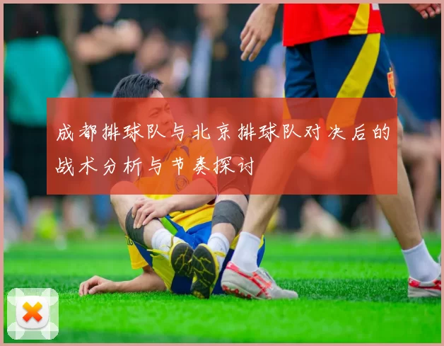 成都排球队与北京排球队对决后的战术分析与节奏探讨
