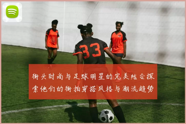 街头时尚与足球明星的完美结合探索他们的街拍穿搭风格与潮流趋势
