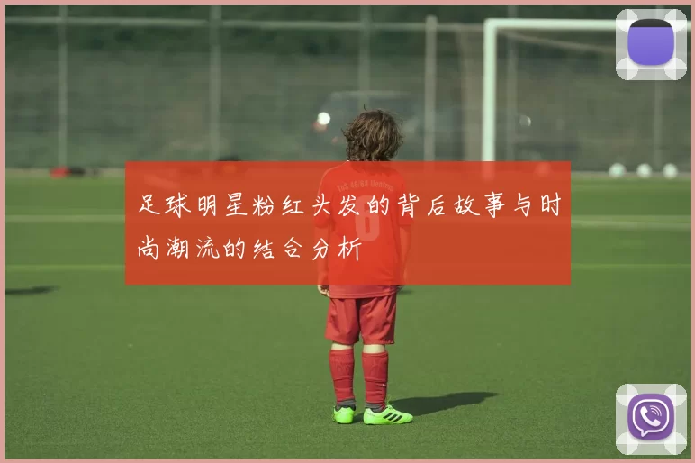 足球明星粉红头发的背后故事与时尚潮流的结合分析
