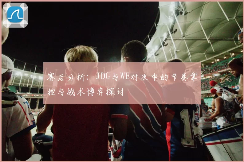 赛后分析：JDG与WE对决中的节奏掌控与战术博弈探讨