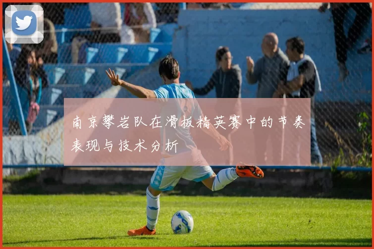 南京攀岩队在滑板精英赛中的节奏表现与技术分析