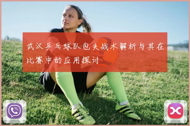 武汉乒乓球队包夹战术解析与其在比赛中的应用探讨