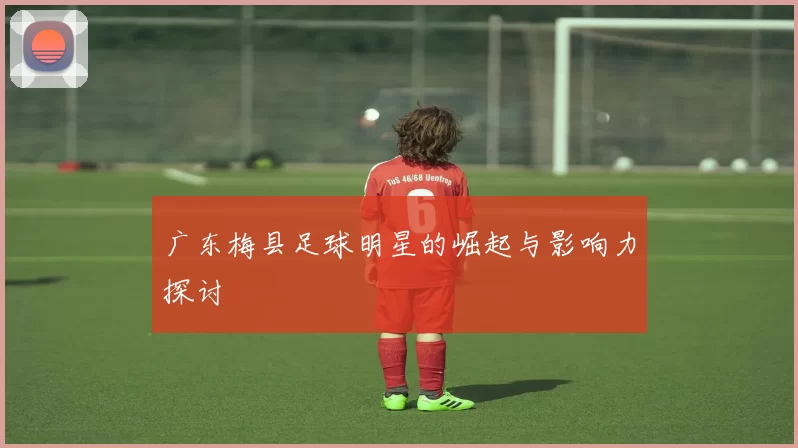 广东梅县足球明星的崛起与影响力探讨