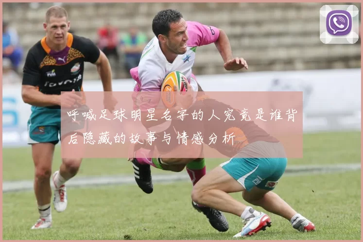 呼喊足球明星名字的人究竟是谁背后隐藏的故事与情感分析