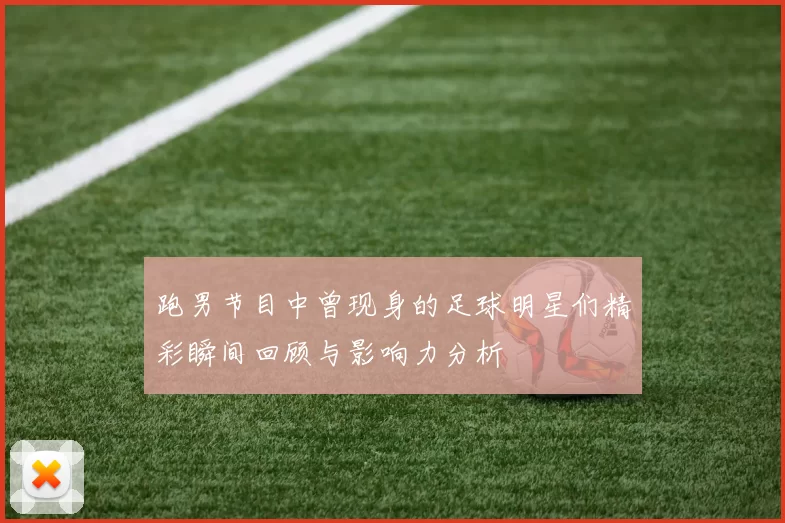 跑男节目中曾现身的足球明星们精彩瞬间回顾与影响力分析
