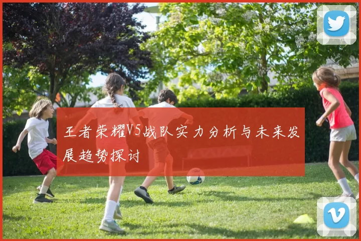 王者荣耀V5战队实力分析与未来发展趋势探讨