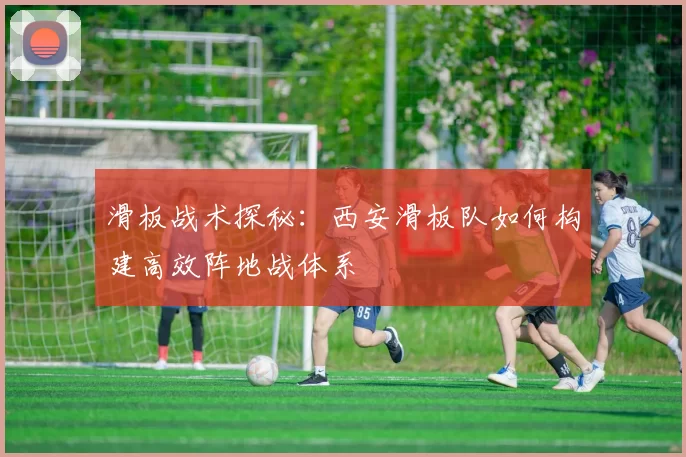滑板战术探秘：西安滑板队如何构建高效阵地战体系