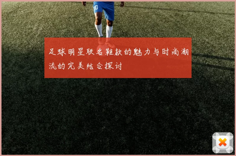 足球明星联名鞋款的魅力与时尚潮流的完美结合探讨