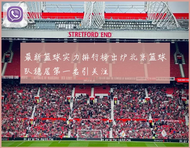 最新篮球实力排行榜出炉北京篮球队稳居第一名引关注