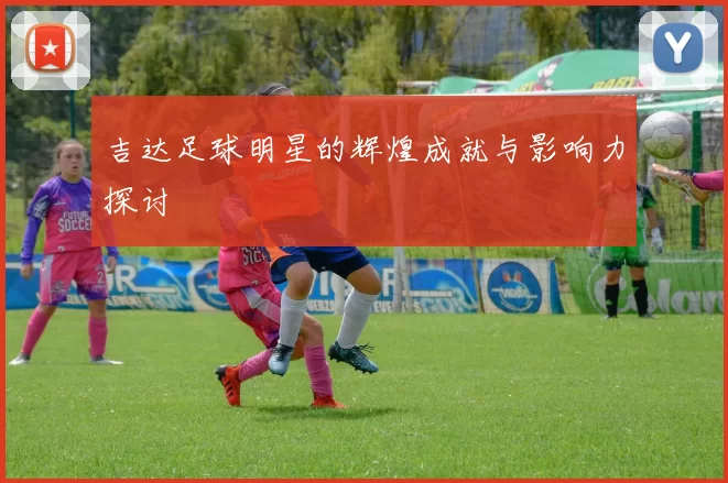 吉达足球明星的辉煌成就与影响力探讨