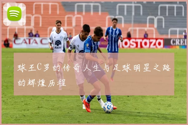 球王C罗的传奇人生与足球明星之路的辉煌历程