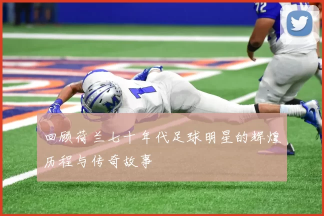回顾荷兰七十年代足球明星的辉煌历程与传奇故事