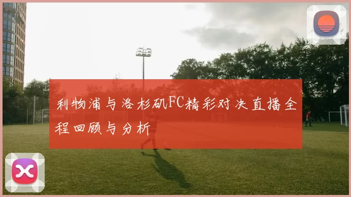 利物浦与洛杉矶FC精彩对决直播全程回顾与分析
