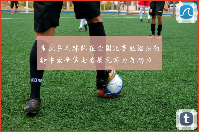 重庆乒乓球队在全国比赛经验排行榜中荣登第七名展现实力与潜力