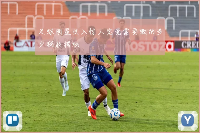 足球明星收入惊人究竟需要缴纳多少税款揭秘
