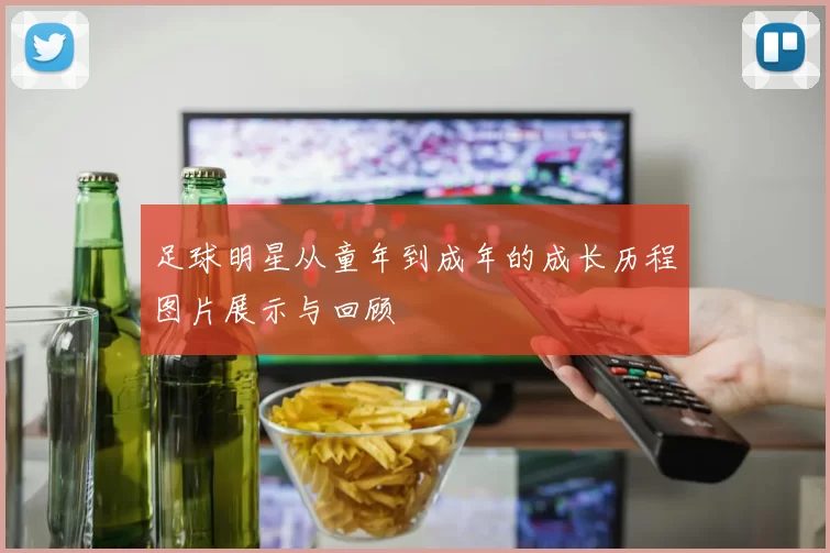 足球明星从童年到成年的成长历程图片展示与回顾
