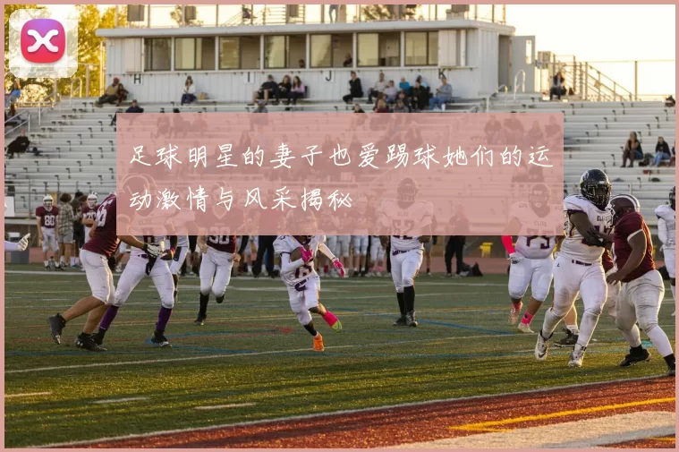 足球明星的妻子也爱踢球她们的运动激情与风采揭秘
