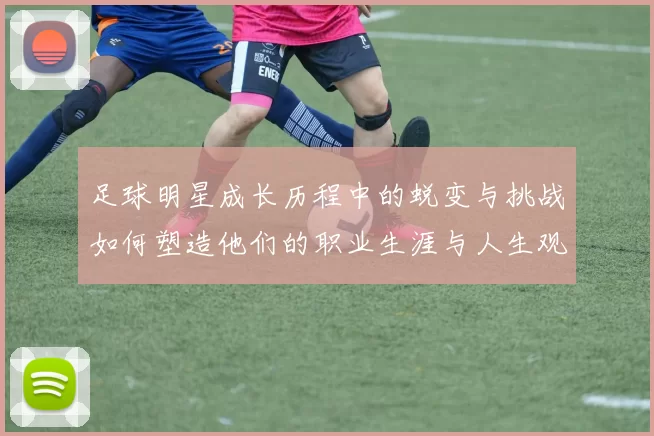 足球明星成长历程中的蜕变与挑战如何塑造他们的职业生涯与人生观