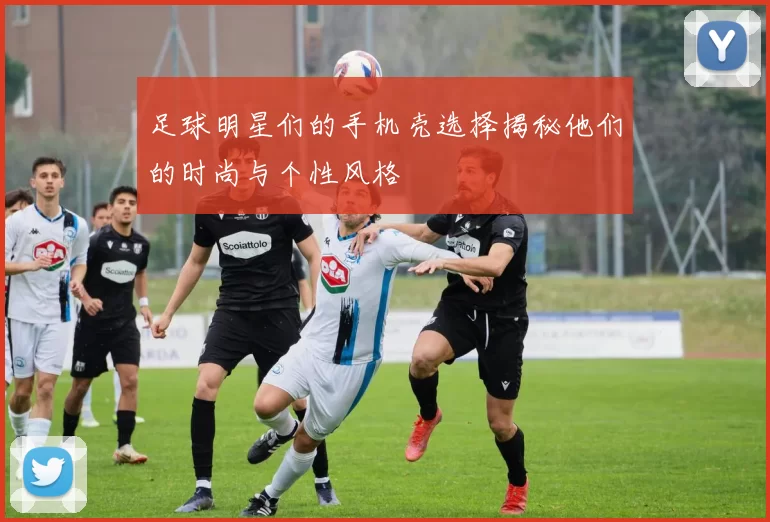 足球明星们的手机壳选择揭秘他们的时尚与个性风格