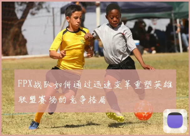 FPX战队如何通过迅速变革重塑英雄联盟赛场的竞争格局