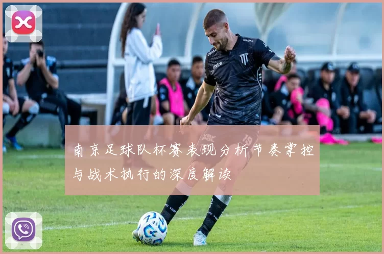 南京足球队杯赛表现分析节奏掌控与战术执行的深度解读