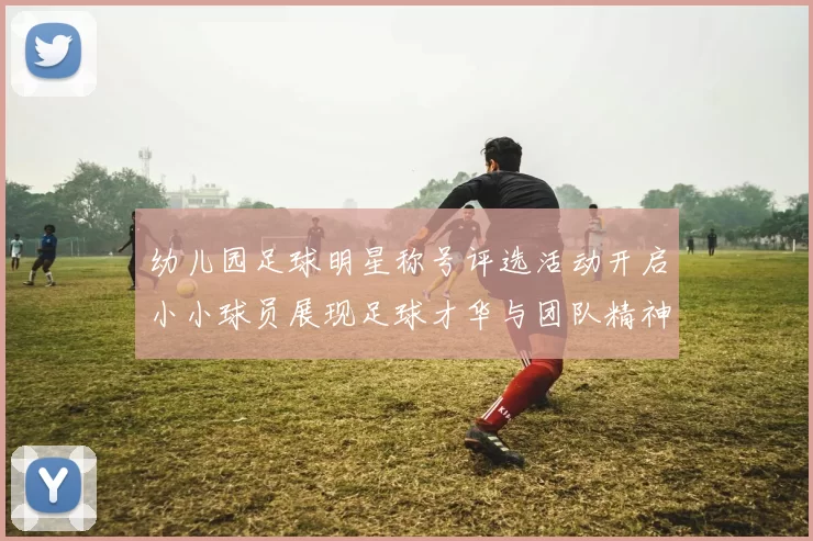 幼儿园足球明星称号评选活动开启小小球员展现足球才华与团队精神