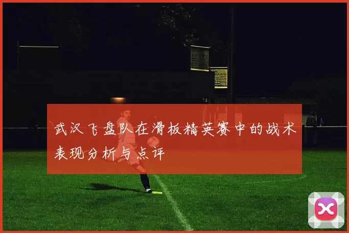 武汉飞盘队在滑板精英赛中的战术表现分析与点评
