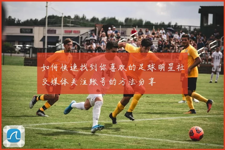如何快速找到你喜欢的足球明星社交媒体关注账号的方法分享