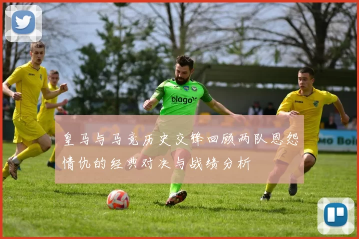皇马与马竞历史交锋回顾两队恩怨情仇的经典对决与战绩分析