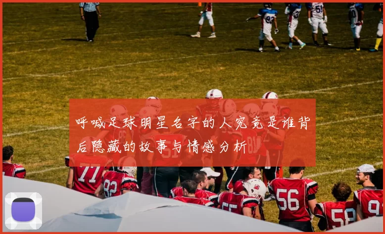 呼喊足球明星名字的人究竟是谁背后隐藏的故事与情感分析