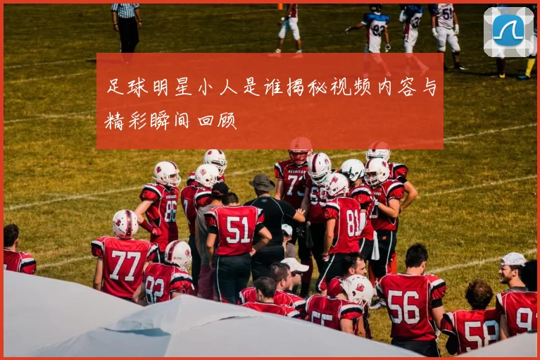足球明星小人是谁揭秘视频内容与精彩瞬间回顾