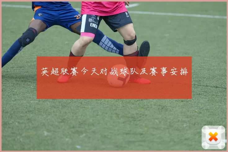 英超联赛今天对战球队及赛事安排