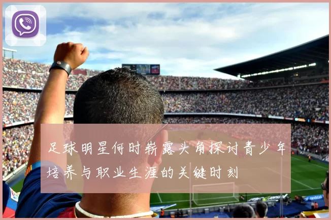 足球明星何时崭露头角探讨青少年培养与职业生涯的关键时刻