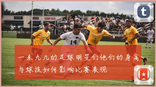 一米九几的足球明星们他们的身高与球技如何影响比赛表现