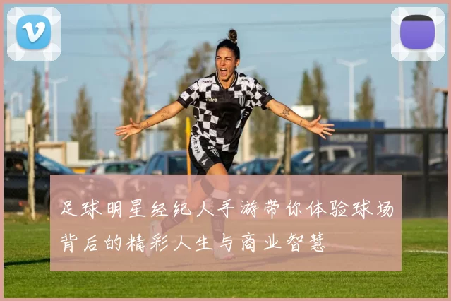 足球明星经纪人手游带你体验球场背后的精彩人生与商业智慧