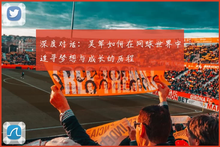 深度对话：吴军如何在网球世界中追寻梦想与成长的历程