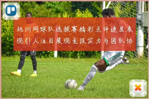杭州网球队选拔赛精彩点评速度表现引人注目展现竞技实力与团队协作