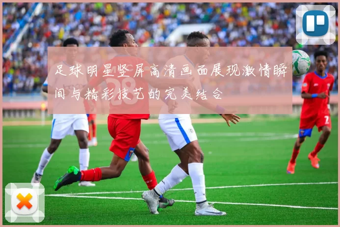 足球明星竖屏高清画面展现激情瞬间与精彩技艺的完美结合