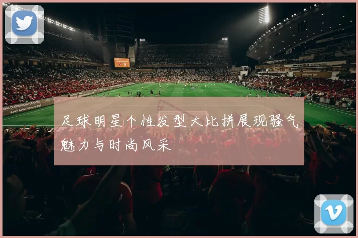 足球明星个性发型大比拼展现骚气魅力与时尚风采